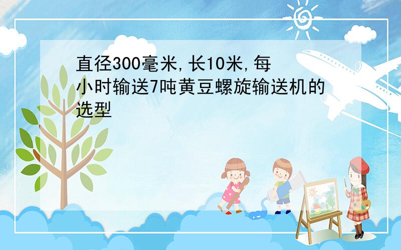 直径300毫米,长10米,每小时输送7吨黄豆螺旋输送机的选型