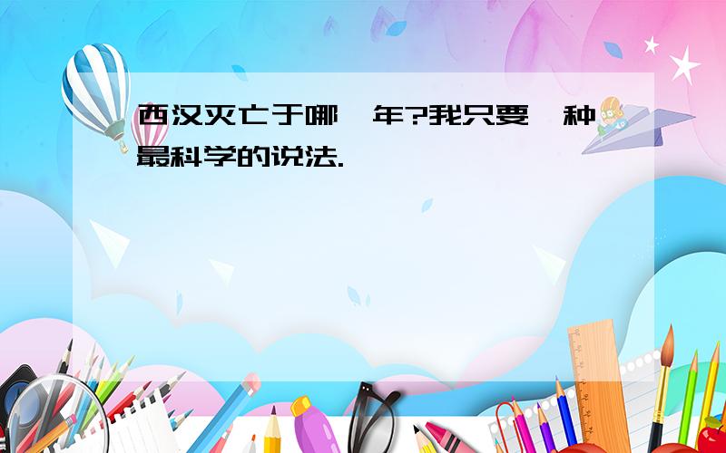 西汉灭亡于哪一年?我只要一种最科学的说法.