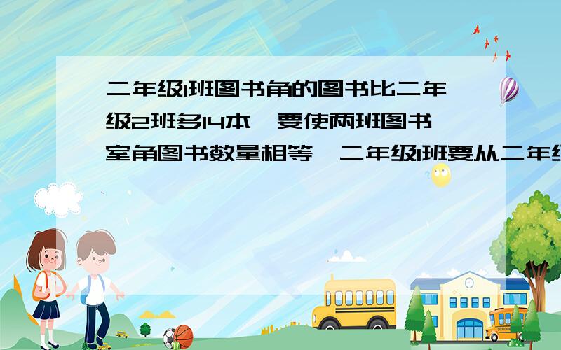 二年级1班图书角的图书比二年级2班多14本,要使两班图书室角图书数量相等,二年级1班要从二年级2班借出多少