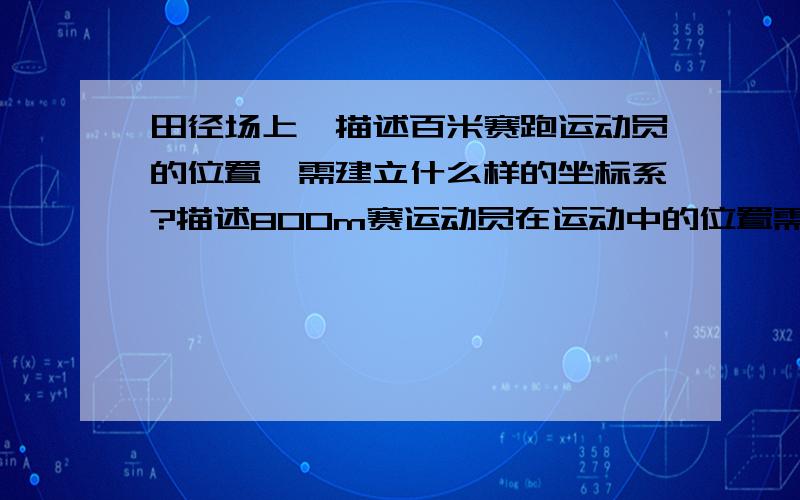 田径场上,描述百米赛跑运动员的位置,需建立什么样的坐标系?描述800m赛运动员在运动中的位置需建立什么样的坐标系?若在足球场上,足球运动员将足球踢向空中,描述足球位置需建立什么样的