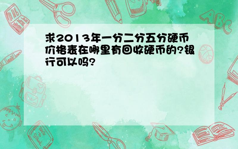 求2013年一分二分五分硬币价格表在哪里有回收硬币的?银行可以吗?