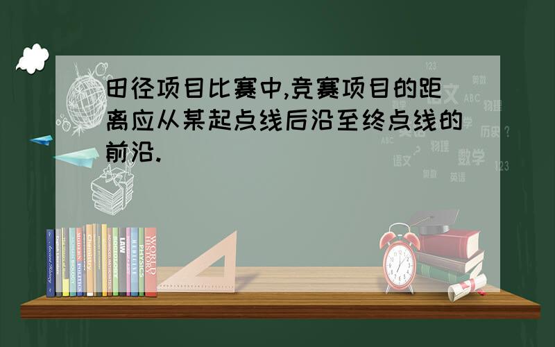 田径项目比赛中,竞赛项目的距离应从某起点线后沿至终点线的前沿.