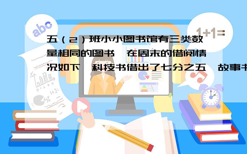 五（2）班小小图书馆有三类数量相同的图书,在周末的借阅情况如下,科技书借出了七分之五,故事书借出了九分之二,连环画借出了三分之一,那类图书借出的最多?把你的理由写在下面