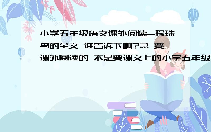 小学五年级语文课外阅读-珍珠鸟的全文 谁告诉下啊?急 要课外阅读的 不是要课文上的小学五年级语文课外阅读-珍珠鸟的全文 谁告诉下啊?急 要课外阅读的 不是要课文上的