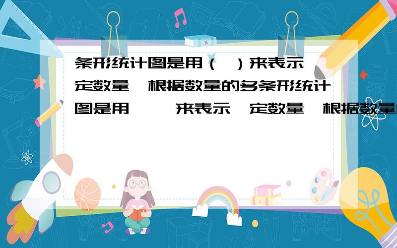 条形统计图是用（ ）来表示一定数量,根据数量的多条形统计图是用﹙ ﹚来表示一定数量,根据数量的多少画成长短不同的直条,然后把这些直条按照一定的顺序排列出来.从条形统计图里很容