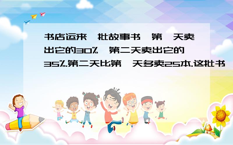 书店运来一批故事书,第一天卖出它的30%,第二天卖出它的35%.第二天比第一天多卖25本.这批书一共有多少本?