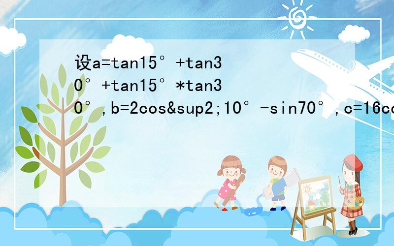 设a=tan15°+tan30°+tan15°*tan30°,b=2cos²10°-sin70°,c=16cos20°*cos40°*cos60°*cos80°则a,b,c大小关系?