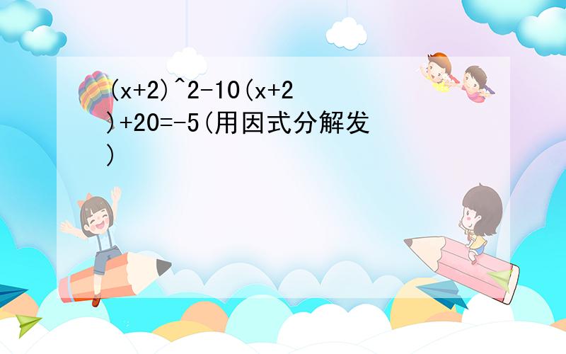 (x+2)^2-10(x+2)+20=-5(用因式分解发)