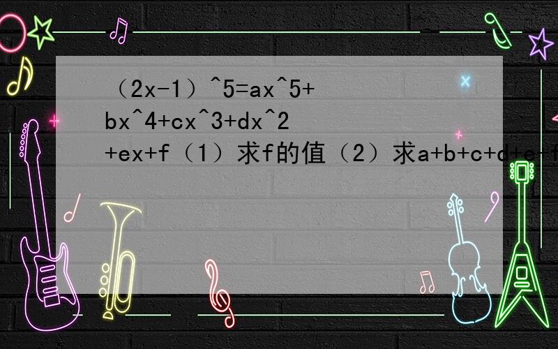 （2x-1）^5=ax^5+bx^4+cx^3+dx^2+ex+f（1）求f的值（2）求a+b+c+d+e+f的值