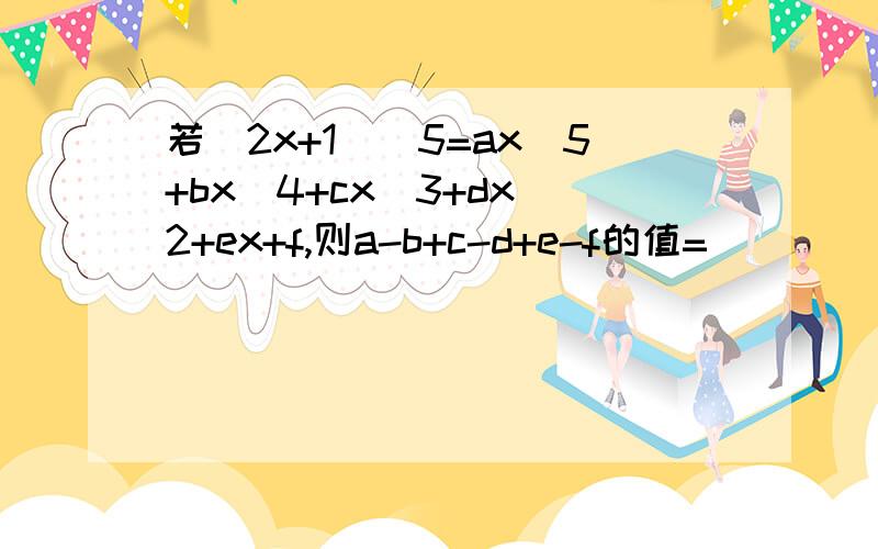 若（2x+1)^5=ax^5+bx^4+cx^3+dx^2+ex+f,则a-b+c-d+e-f的值=