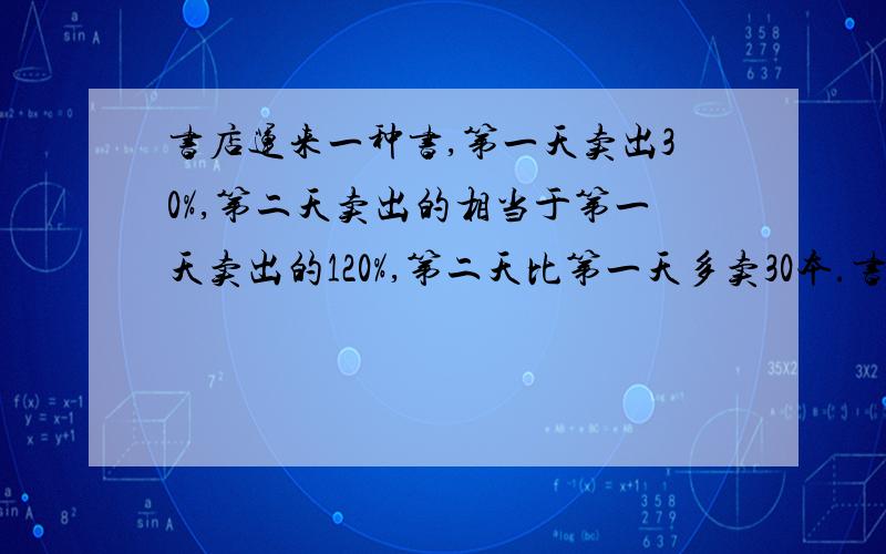 书店运来一种书,第一天卖出30%,第二天卖出的相当于第一天卖出的120%,第二天比第一天多卖30本.书店运来多少本书?第一步：30%X120%=36%第二步：36%-30%=6%第三步：30 ÷6%=500（本）我就是想问,这道