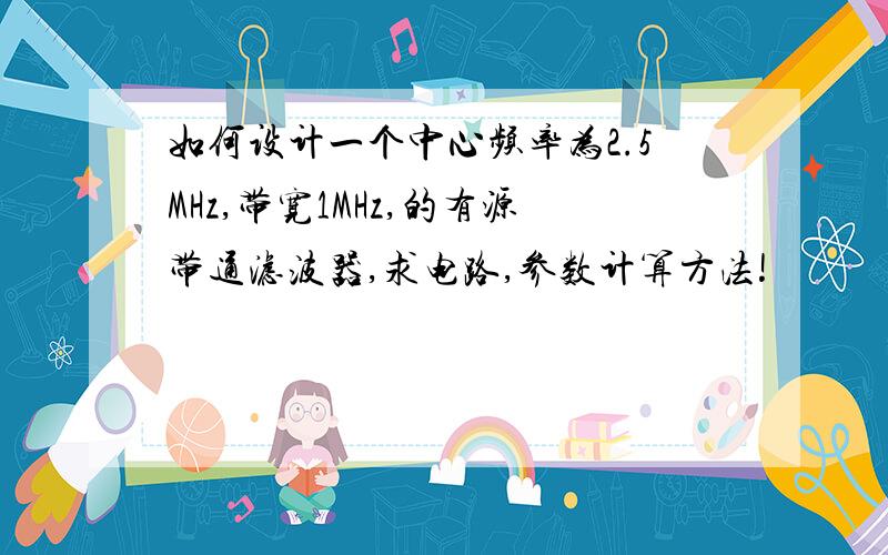 如何设计一个中心频率为2.5MHz,带宽1MHz,的有源带通滤波器,求电路,参数计算方法!