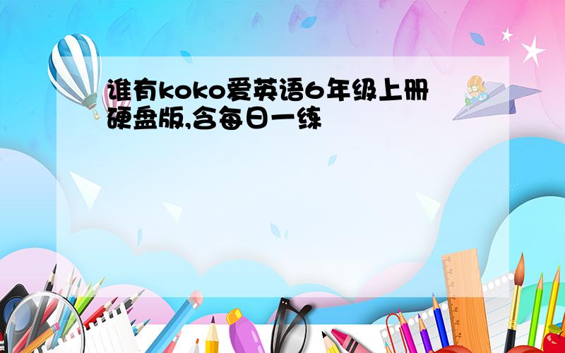 谁有koko爱英语6年级上册硬盘版,含每日一练