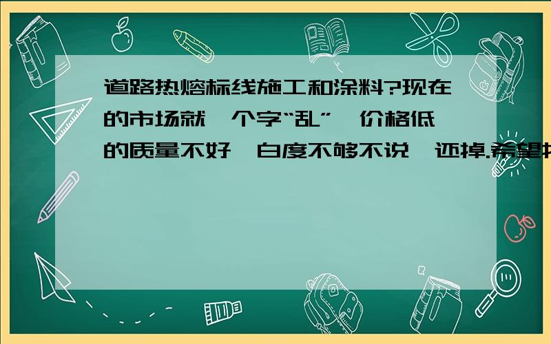 道路热熔标线施工和涂料?现在的市场就一个字“乱”,价格低的质量不好,白度不够不说,还掉.希望找一家质量稳定的长期合作.