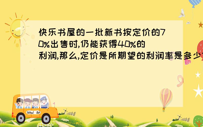 快乐书屋的一批新书按定价的70%出售时,仍能获得40%的利润,那么,定价是所期望的利润率是多少?