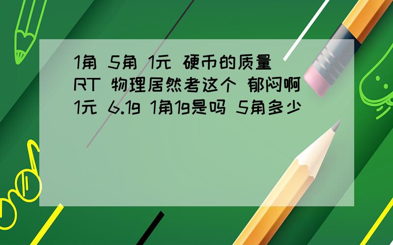 1角 5角 1元 硬币的质量RT 物理居然考这个 郁闷啊1元 6.1g 1角1g是吗 5角多少