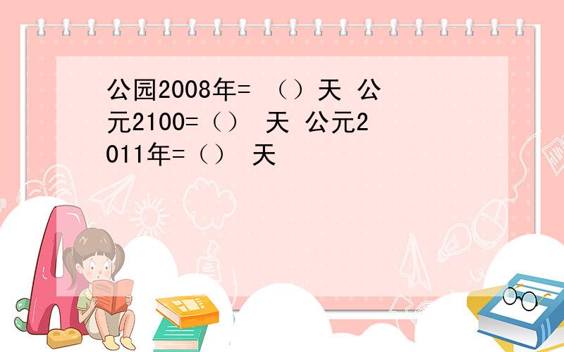 公园2008年= （）天 公元2100=（） 天 公元2011年=（） 天