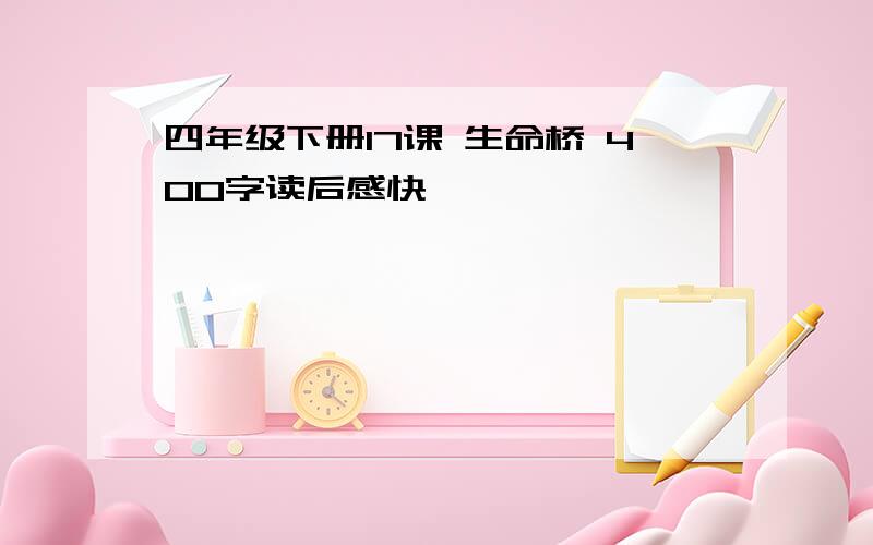 四年级下册17课 生命桥 400字读后感快