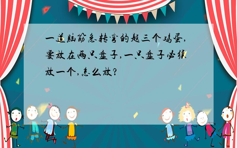 一道脑筋急转弯的题三个鸡蛋,要放在两只盘子,一只盘子必须放一个,怎么放?