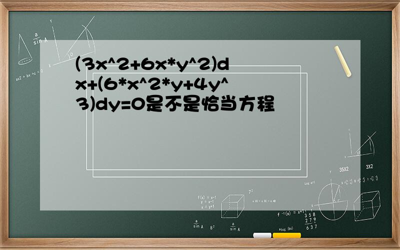 (3x^2+6x*y^2)dx+(6*x^2*y+4y^3)dy=0是不是恰当方程