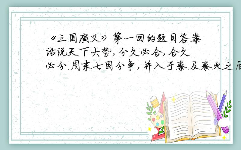 《三国演义》第一回的题目答案话说天下大势,分久必合,合久必分.周末七国分争,并入于秦.及秦灭之后,楚、汉分争,又并入于汉.汉朝自高祖斩白蛇而起义,一统天下,后来光武中兴,传至献帝,遂