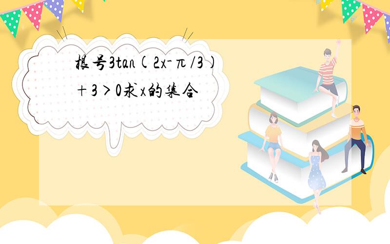 根号3tan(2x-π/3)+3>0求x的集合