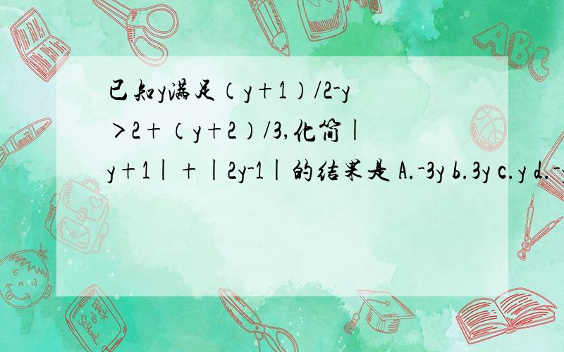 已知y满足（y+1）/2-y＞2+（y+2）/3,化简|y+1|+|2y-1|的结果是 A.-3y b.3y c.y d.-y+2