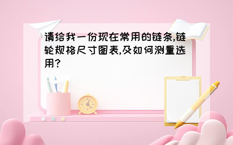 请给我一份现在常用的链条,链轮规格尺寸图表,及如何测量选用?