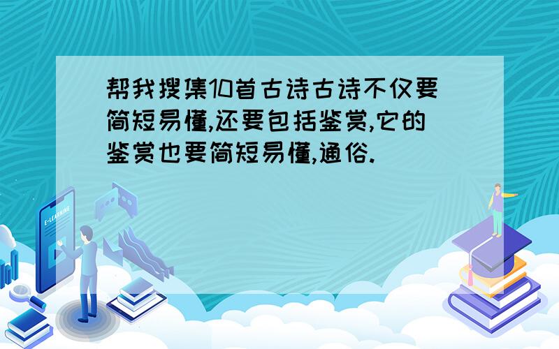 帮我搜集10首古诗古诗不仅要简短易懂,还要包括鉴赏,它的鉴赏也要简短易懂,通俗.