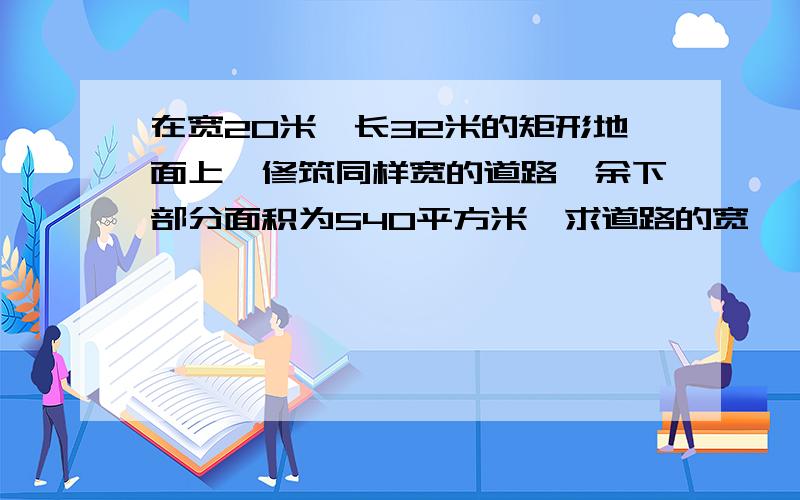 在宽20米,长32米的矩形地面上,修筑同样宽的道路,余下部分面积为540平方米,求道路的宽