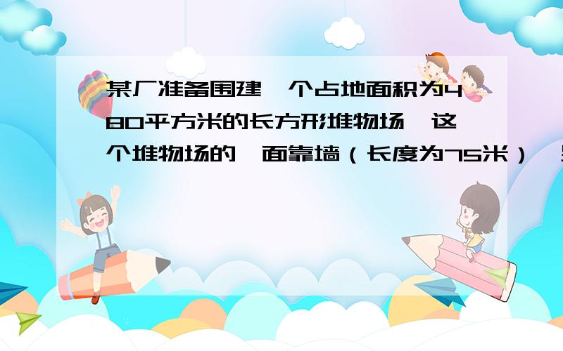 某厂准备围建一个占地面积为480平方米的长方形堆物场,这个堆物场的一面靠墙（长度为75米）,另三面用铁栅栏围起来,已知铁栅栏的长度是92m,则长和宽各是多少?