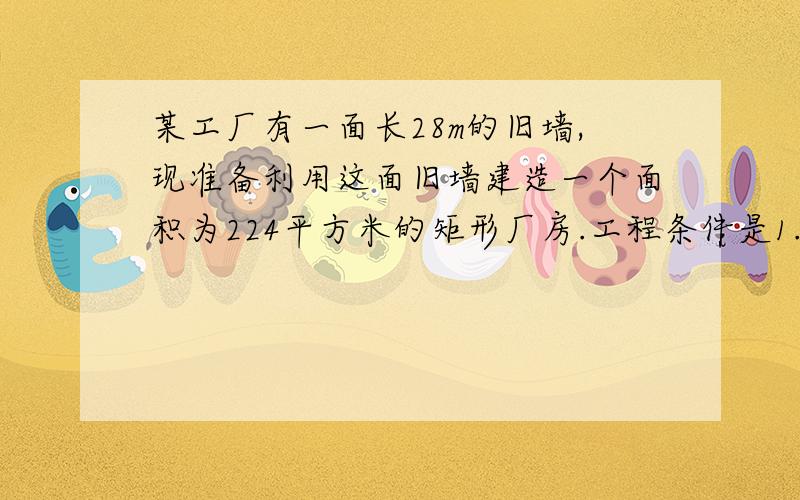 某工厂有一面长28m的旧墙,现准备利用这面旧墙建造一个面积为224平方米的矩形厂房.工程条件是1.建1m新墙的费用为a元2.把1m旧墙在原地翻新利用的费用为a/2元.经讨论由两种方案（1）翻新利用