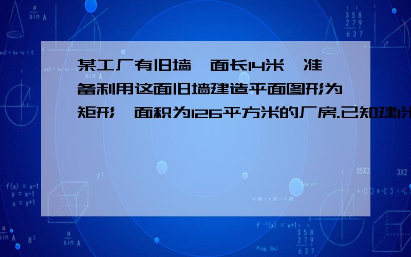 某工厂有旧墙一面长14米,准备利用这面旧墙建造平面图形为矩形,面积为126平方米的厂房.已知建1米新墙的费用为a元,维修1米旧墙的费用为 4分之a元,拆去1米旧墙并用此材料重建1米新墙的费用