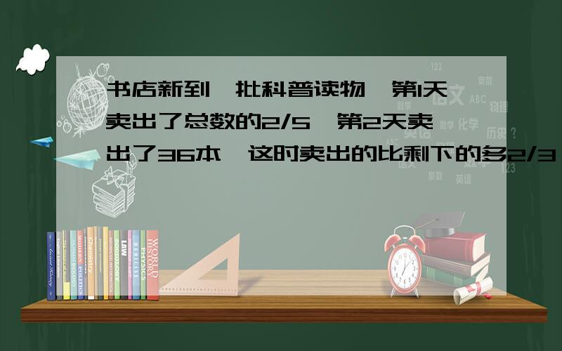 书店新到一批科普读物,第1天卖出了总数的2/5,第2天卖出了36本,这时卖出的比剩下的多2/3,一共卖出多少本