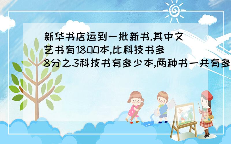 新华书店运到一批新书,其中文艺书有1800本,比科技书多8分之3科技书有多少本,两种书一共有多少本?帮一 下.