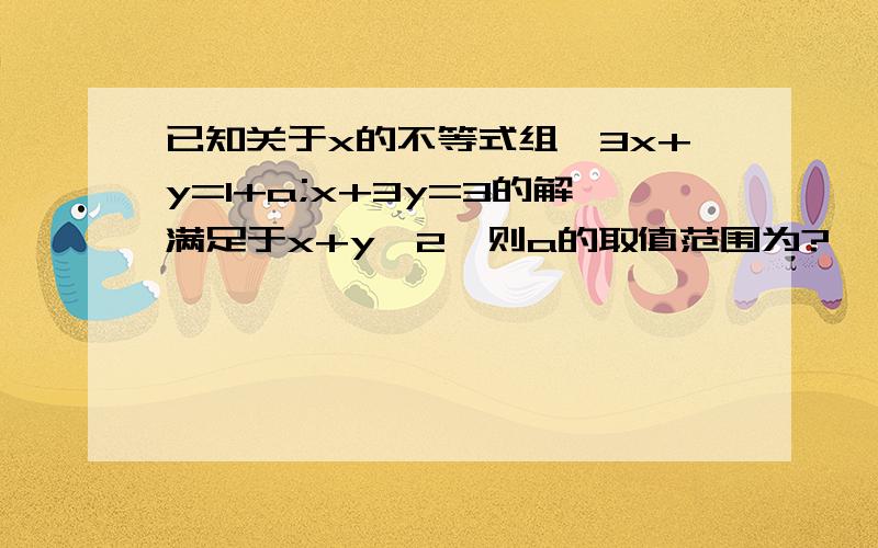 已知关于x的不等式组｛3x+y=1+a;x+3y=3的解满足于x+y＞2,则a的取值范围为?