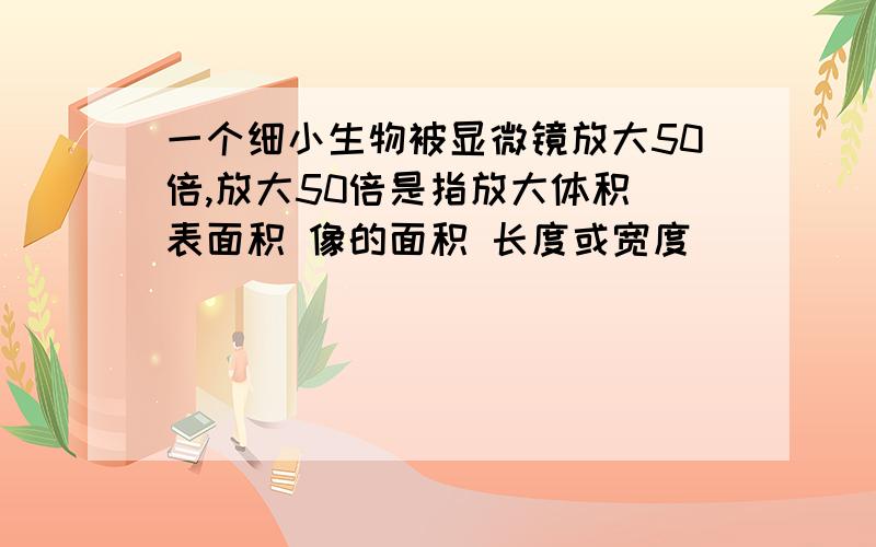 一个细小生物被显微镜放大50倍,放大50倍是指放大体积 表面积 像的面积 长度或宽度