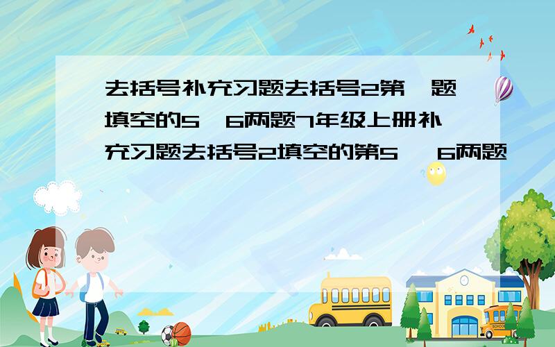 去括号补充习题去括号2第一题填空的5,6两题7年级上册补充习题去括号2填空的第5 ,6两题