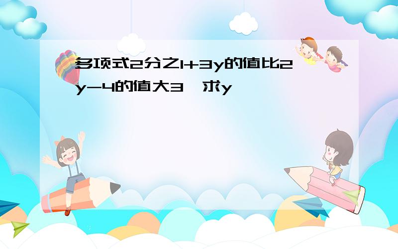 多项式2分之1+3y的值比2y-4的值大3,求y