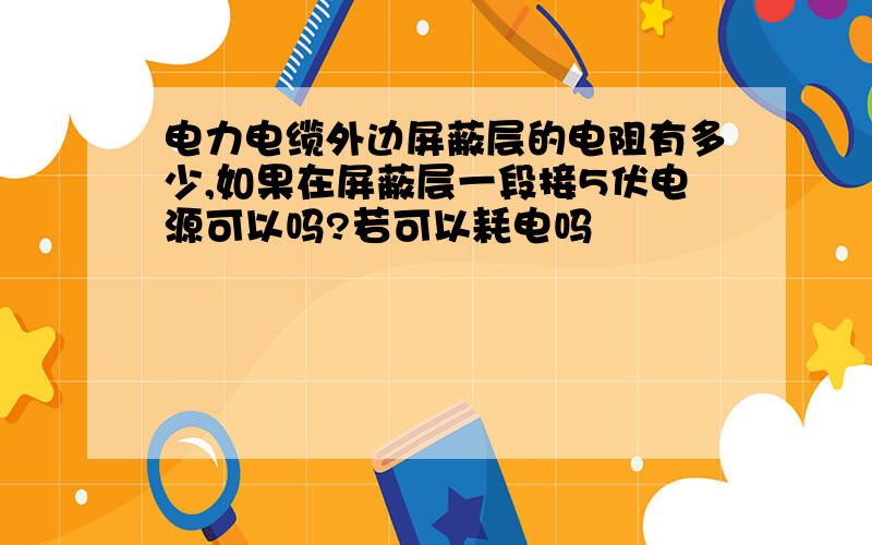 电力电缆外边屏蔽层的电阻有多少,如果在屏蔽层一段接5伏电源可以吗?若可以耗电吗