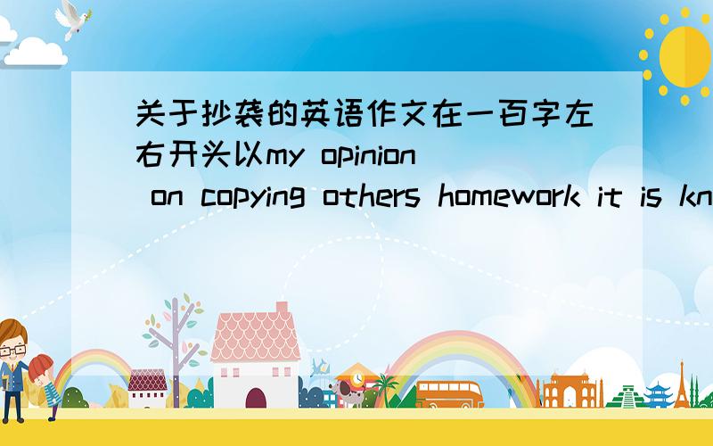 关于抄袭的英语作文在一百字左右开头以my opinion on copying others homework it is known to us all that some students copy others homework