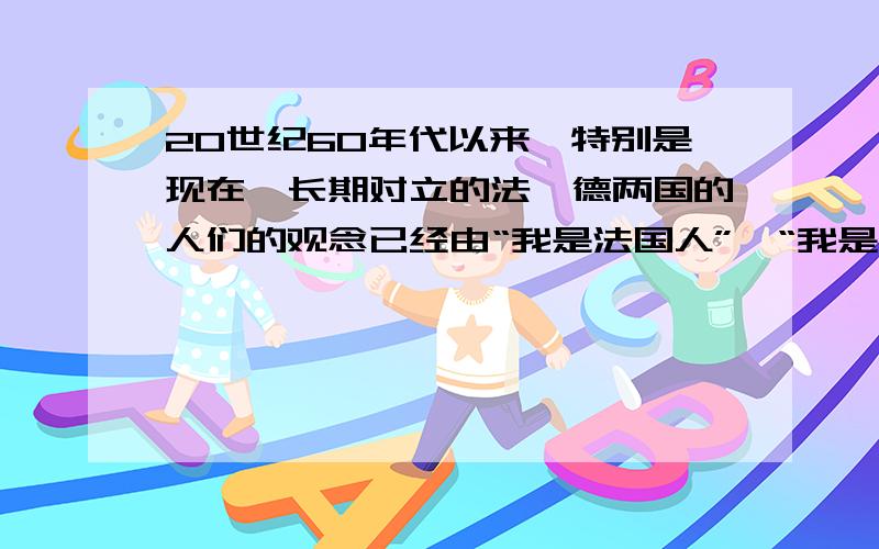 20世纪60年代以来,特别是现在,长期对立的法、德两国的人们的观念已经由“我是法国人”、“我是德国人”转变为“我是欧洲人”.与这一现象有关的事件是什么?这反映了一种什么趋势?——