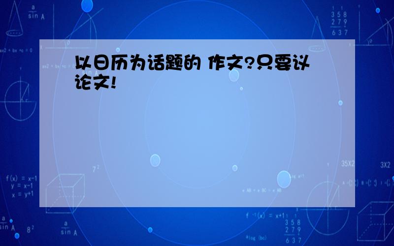 以日历为话题的 作文?只要议论文!