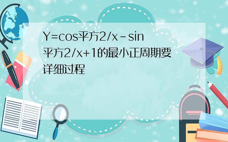 Y=cos平方2/x-sin平方2/x+1的最小正周期要详细过程