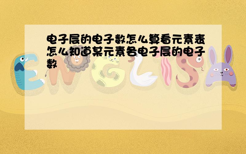 电子层的电子数怎么算看元素表怎么知道某元素各电子层的电子数