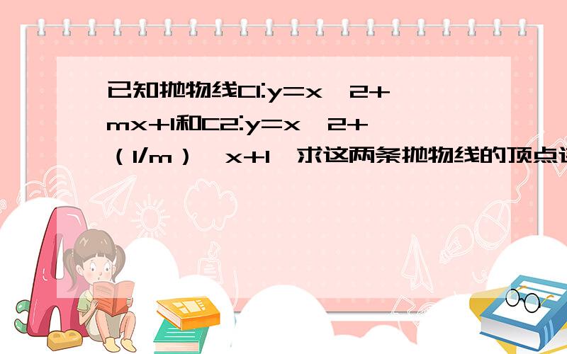 已知抛物线C1:y=x^2+mx+1和C2:y=x^2+（1/m）*x+1,求这两条抛物线的顶点连线的中点D的轨迹方程.