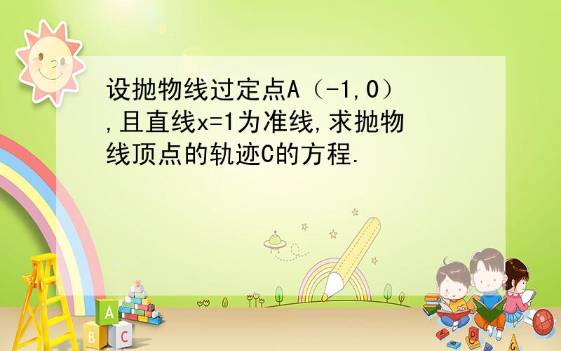 设抛物线过定点A（-1,0）,且直线x=1为准线,求抛物线顶点的轨迹C的方程.