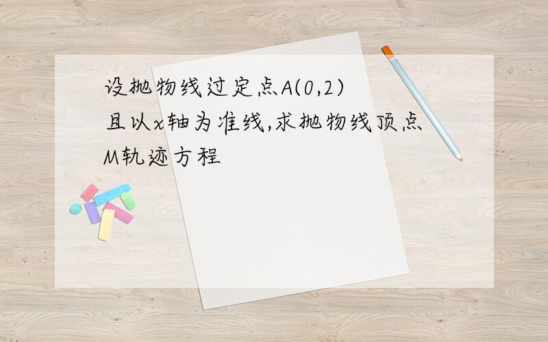 设抛物线过定点A(0,2) 且以x轴为准线,求抛物线顶点M轨迹方程