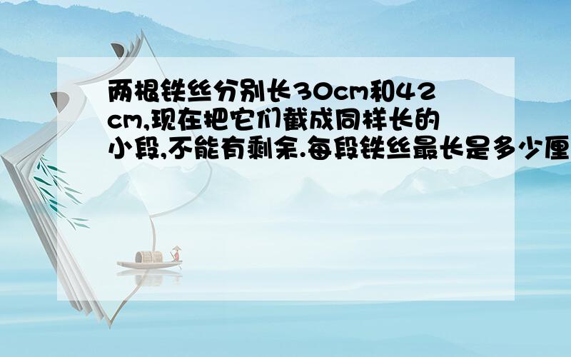 两根铁丝分别长30cm和42cm,现在把它们截成同样长的小段,不能有剩余.每段铁丝最长是多少厘米?一共可以截几段?