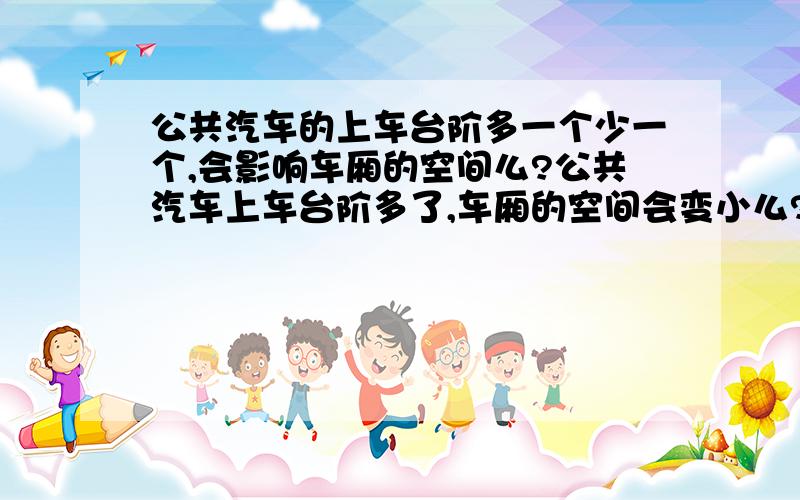 公共汽车的上车台阶多一个少一个,会影响车厢的空间么?公共汽车上车台阶多了,车厢的空间会变小么?载客量会明显少么?目前上车台阶大概占了多少人的位置?